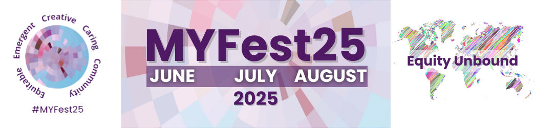 Header image with MYFest25, June, July and August 2025 written in the middle. On the right there is the equity unbound logo of a colorful world map and the words 'equity unbound' overlaid and on the left there is the MYFest logo with the colorful blue, pink and purple circle in the middle and the words 'equitable, emergent, caring, community, creative' around the circle.